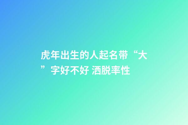 虎年出生的人起名带“大”字好不好 洒脱率性